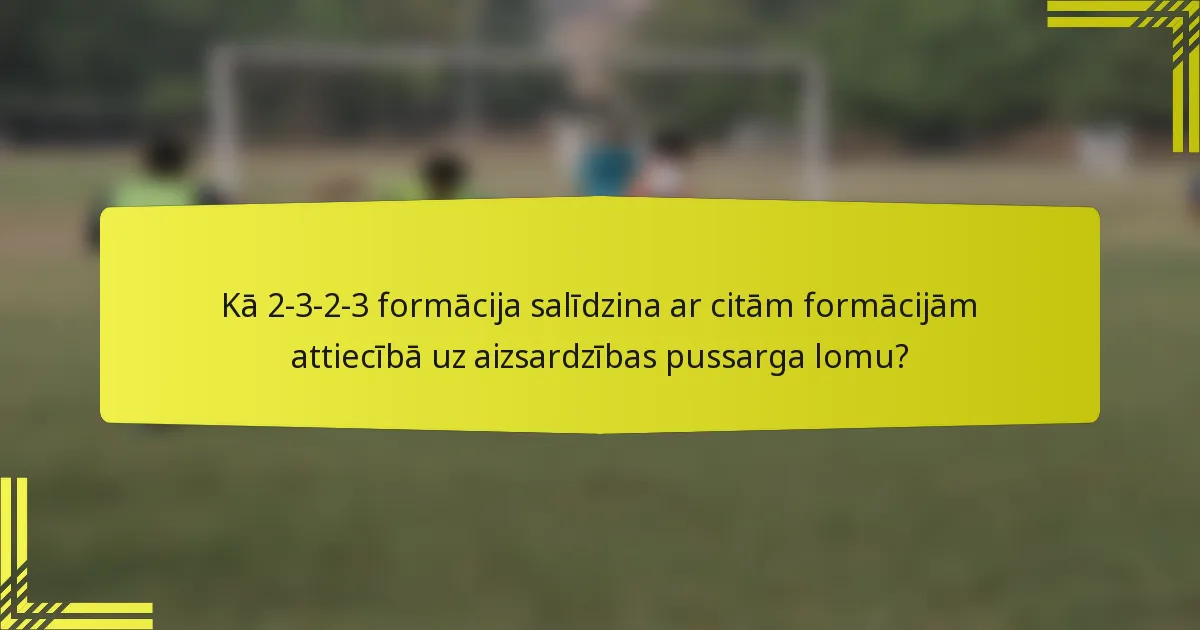 Kā 2-3-2-3 formācija salīdzina ar citām formācijām attiecībā uz aizsardzības pussarga lomu?
