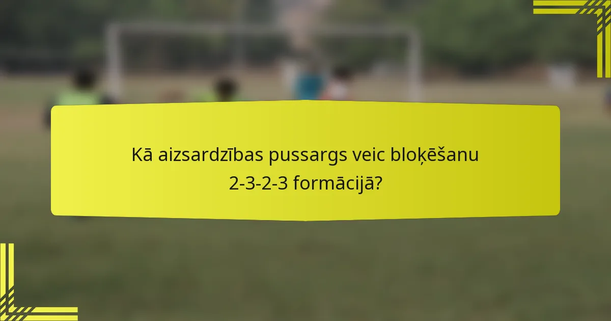 Kā aizsardzības pussargs veic bloķēšanu 2-3-2-3 formācijā?