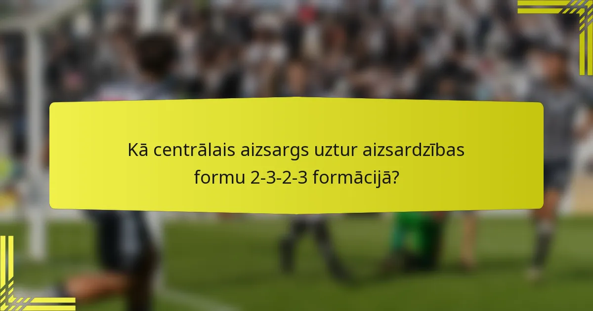 Kā centrālais aizsargs uztur aizsardzības formu 2-3-2-3 formācijā?