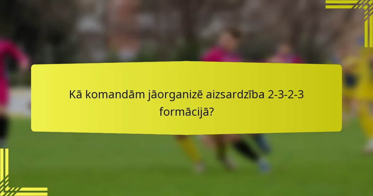Kā komandām jāorganizē aizsardzība 2-3-2-3 formācijā?