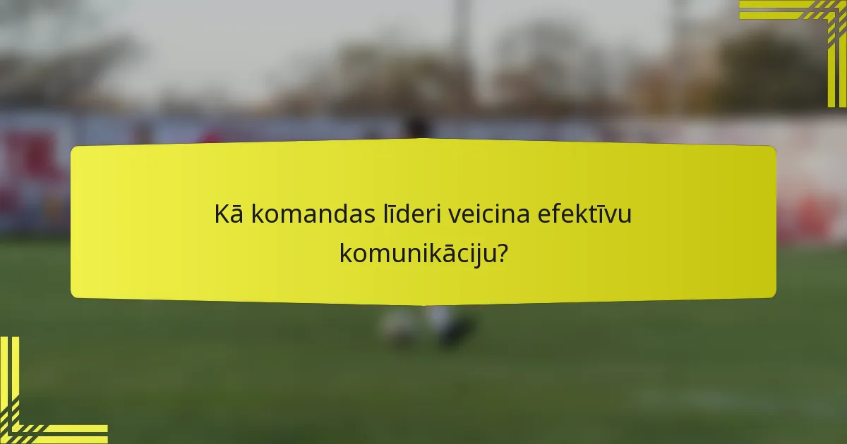 Kā komandas līderi veicina efektīvu komunikāciju?