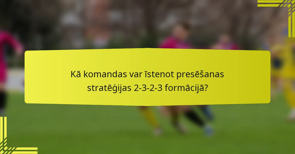 Kā komandas var īstenot presēšanas stratēģijas 2-3-2-3 formācijā?