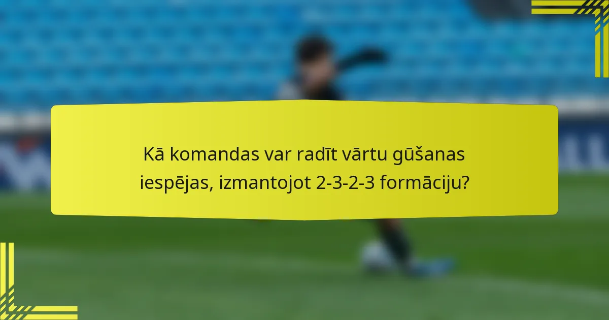 Kā komandas var radīt vārtu gūšanas iespējas, izmantojot 2-3-2-3 formāciju?