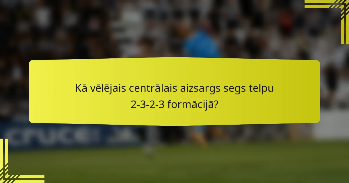 Kā vēlējais centrālais aizsargs segs telpu 2-3-2-3 formācijā?