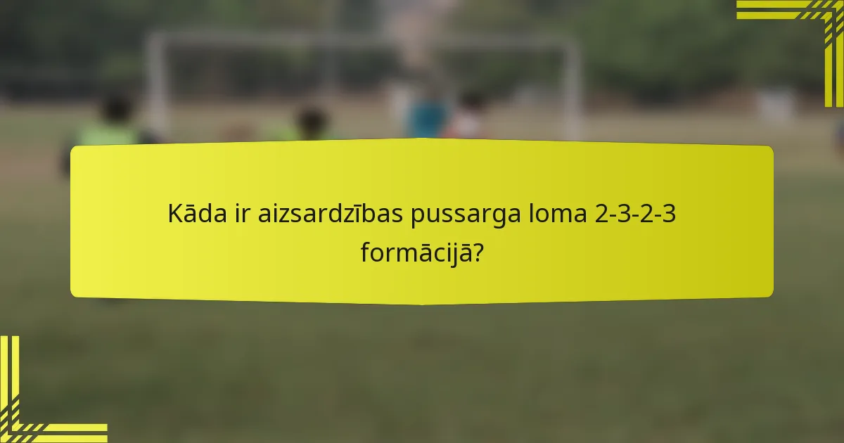 Kāda ir aizsardzības pussarga loma 2-3-2-3 formācijā?