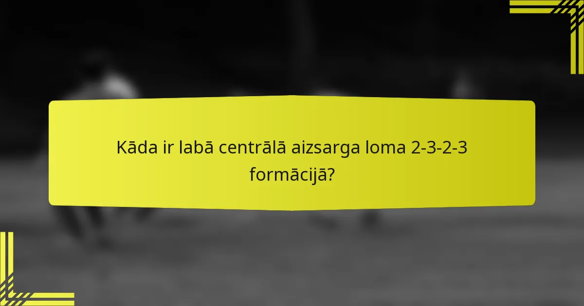 Kāda ir labā centrālā aizsarga loma 2-3-2-3 formācijā?