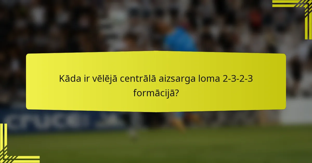 Kāda ir vēlējā centrālā aizsarga loma 2-3-2-3 formācijā?