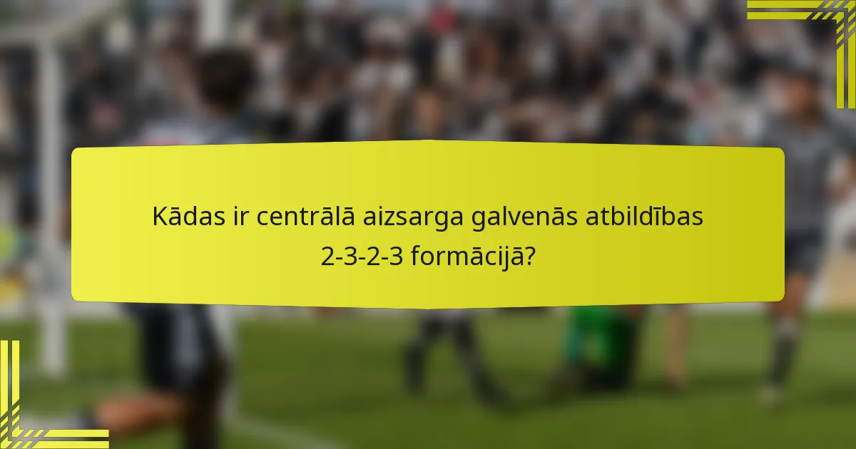 Kādas ir centrālā aizsarga galvenās atbildības 2-3-2-3 formācijā?