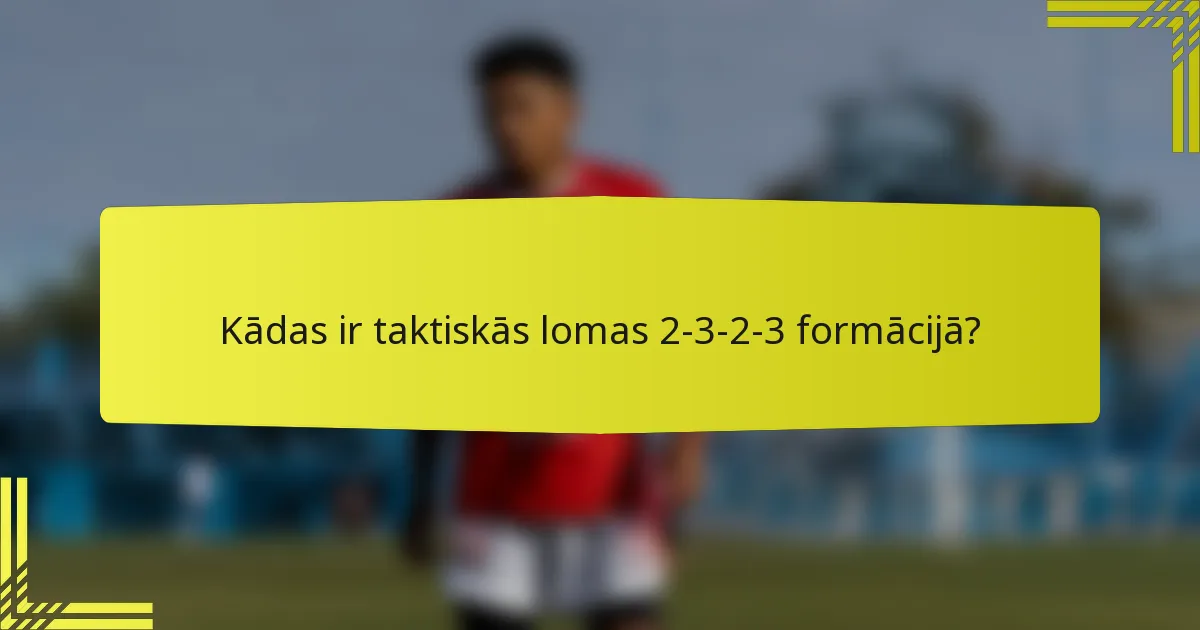 Kādas ir taktiskās lomas 2-3-2-3 formācijā?