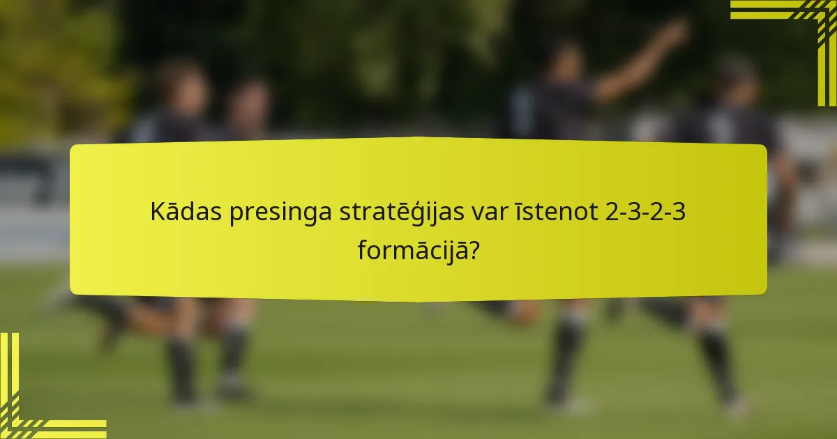 Kādas presinga stratēģijas var īstenot 2-3-2-3 formācijā?