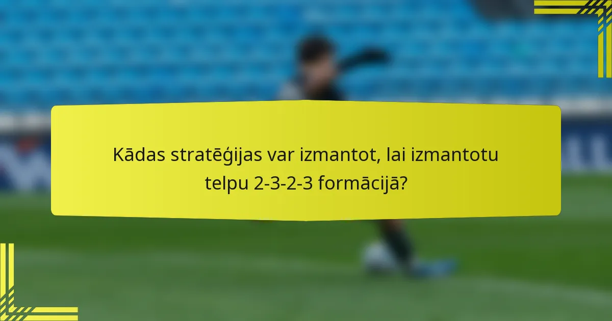 Kādas stratēģijas var izmantot, lai izmantotu telpu 2-3-2-3 formācijā?