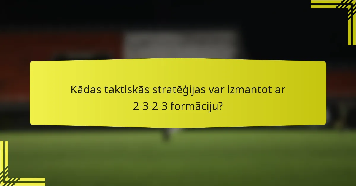 Kādas taktiskās stratēģijas var izmantot ar 2-3-2-3 formāciju?