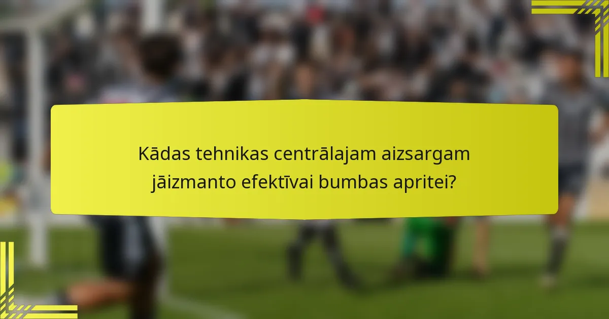 Kādas tehnikas centrālajam aizsargam jāizmanto efektīvai bumbas apritei?