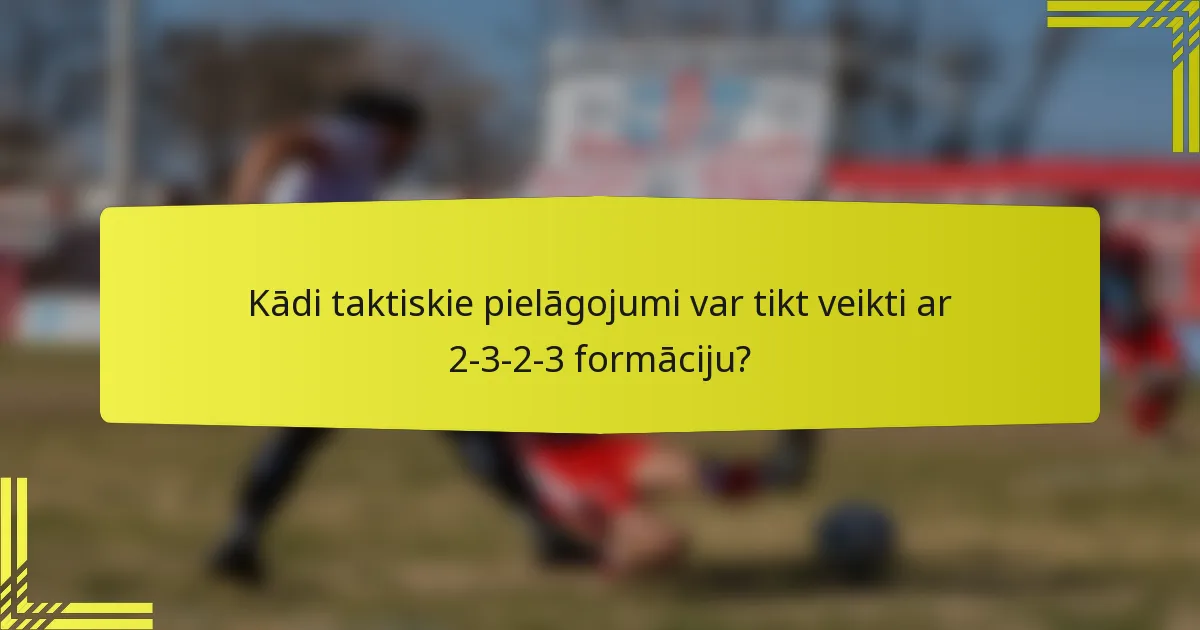 Kādi taktiskie pielāgojumi var tikt veikti ar 2-3-2-3 formāciju?