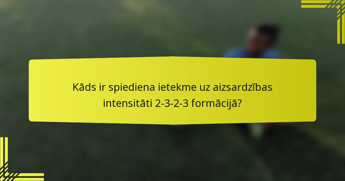 Kāds ir spiediena ietekme uz aizsardzības intensitāti 2-3-2-3 formācijā?